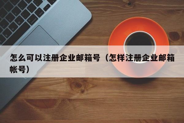 怎么可以注册企业邮箱号（怎样注册企业邮箱帐号）