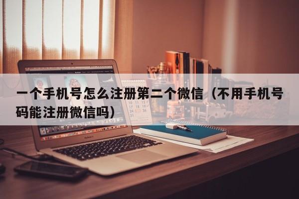 一个手机号怎么注册第二个微信（不用手机号码能注册微信吗）