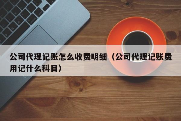公司代理记账怎么收费明细（公司代理记账费用记什么科目）