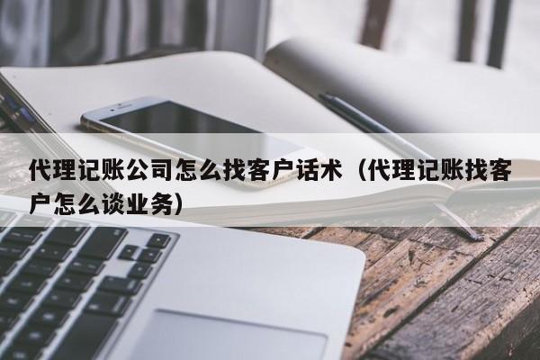 代理记账公司怎么找客户话术（代理记账找客户怎么谈业务）