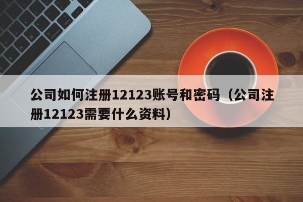 公司如何注册12123账号和密码（公司注册12123需要什么资料）