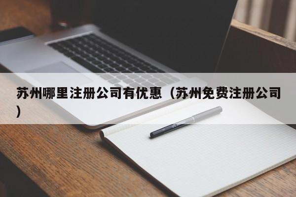 苏州哪里注册公司有优惠（苏州免费注册公司）