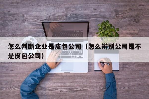 怎么判断企业是皮包公司(怎么辨别公司是不是皮包公司)