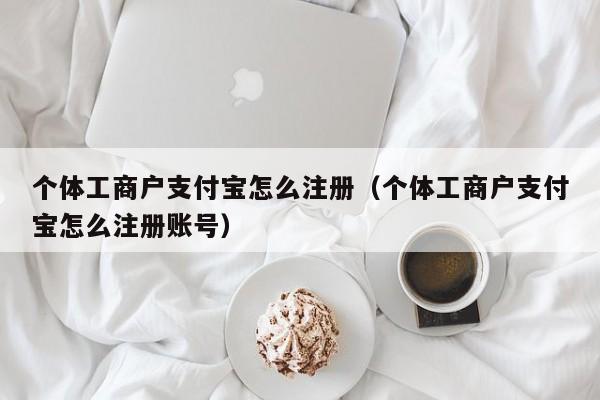个体工商户支付宝怎么注册（个体工商户支付宝怎么注册账号）