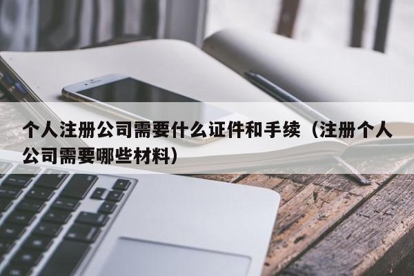 个人注册公司需要什么证件和手续（注册个人公司需要哪些材料）