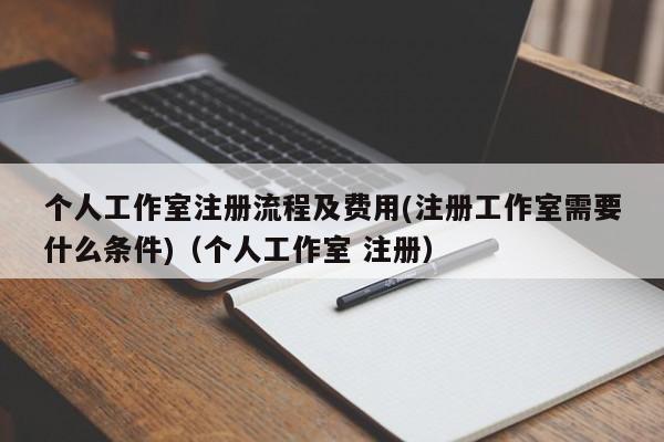个人工作室注册流程及费用(注册工作室需要什么条件)（个人工作室 注册）