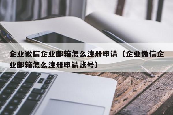 企业微信企业邮箱怎么注册申请（企业微信企业邮箱怎么注册申请账号）