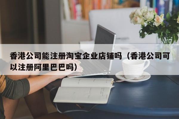 香港公司能注册淘宝企业店铺吗（香港公司可以注册阿里巴巴吗）