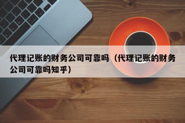 代理记账的财务公司可靠吗（代理记账的财务公司可靠吗知乎）
