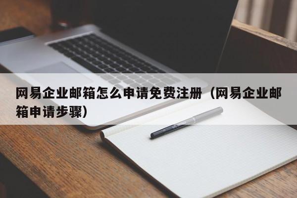网易企业邮箱怎么申请免费注册（网易企业邮箱申请步骤）