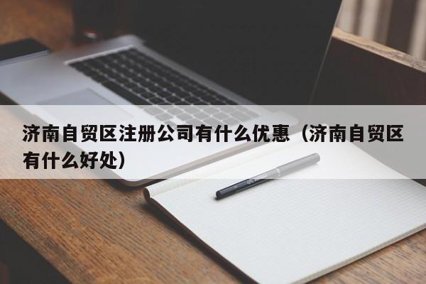济南自贸区注册公司有什么优惠（济南自贸区有什么好处）