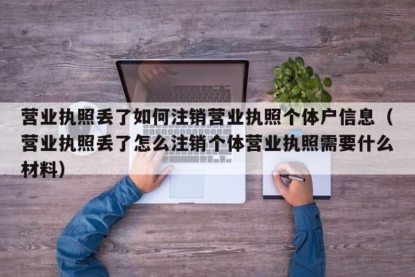 营业执照丢了如何注销营业执照个体户信息（营业执照丢了怎么注销个体营业执照需要什么材料）
