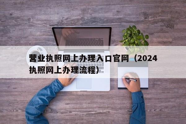 营业执照网上办理入口官网（2024营业执照网上办理流程）