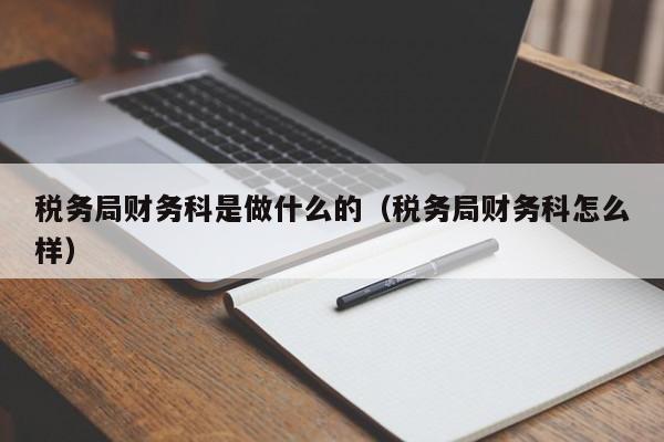 税务局财务科是做什么的（税务局财务科怎么样）