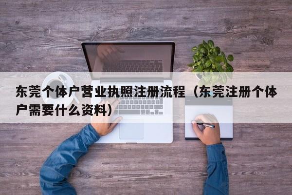 东莞个体户营业执照注册流程（东莞注册个体户需要什么资料）