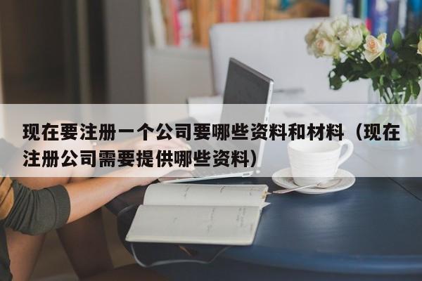 现在要注册一个公司要哪些资料和材料（现在注册公司需要提供哪些资料）