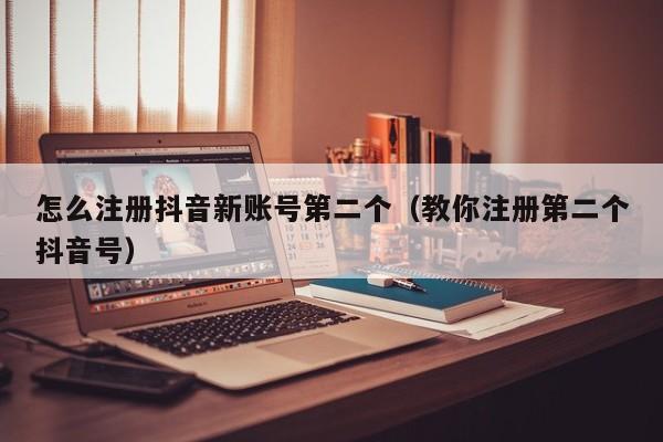 怎么注册抖音新账号第二个（教你注册第二个抖音号）