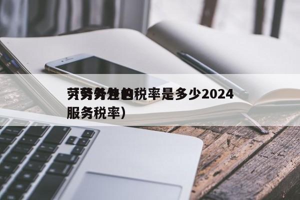 劳务外包的税率是多少2024（劳务外包服务税率）
