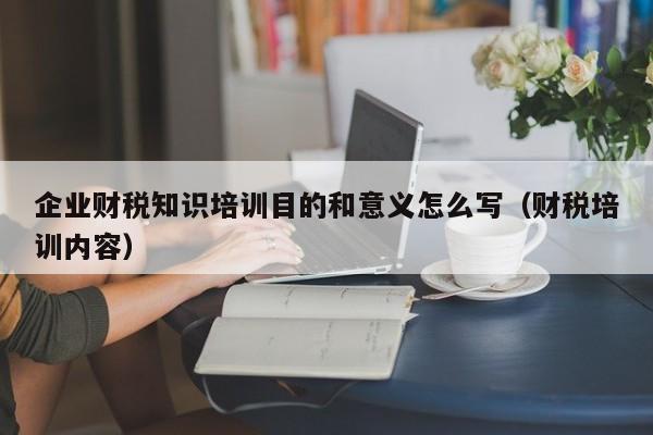 企业财税知识培训目的和意义怎么写（财税培训内容）