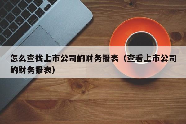 怎么查找上市公司的财务报表（查看上市公司的财务报表）