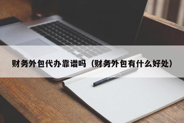 财务外包代办靠谱吗（财务外包有什么好处）