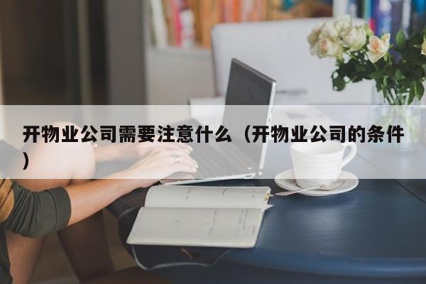 开物业公司需要注意什么（开物业公司的条件）