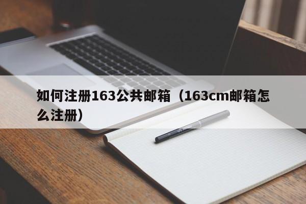 如何注册163公共邮箱（163cm邮箱怎么注册）