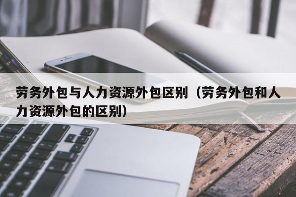 劳务外包与人力资源外包区别（劳务外包和人力资源外包的区别）
