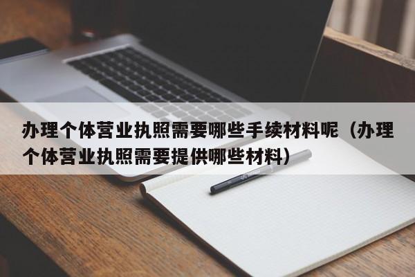 办理个体营业执照需要哪些手续材料呢（办理个体营业执照需要提供哪些材料）