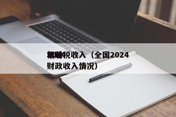 2024年财税收入（全国2024税收财政收入情况）