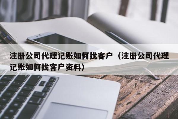 注册公司代理记账如何找客户（注册公司代理记账如何找客户资料）