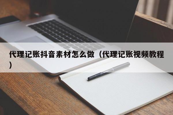 代理记账抖音素材怎么做（代理记账视频教程）