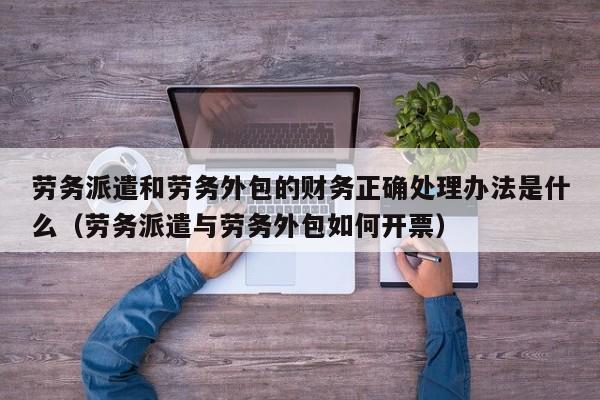 劳务派遣和劳务外包的财务正确处理办法是什么（劳务派遣与劳务外包如何开票）