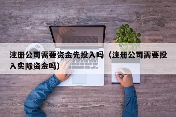 注册公司需要资金先投入吗（注册公司需要投入实际资金吗）