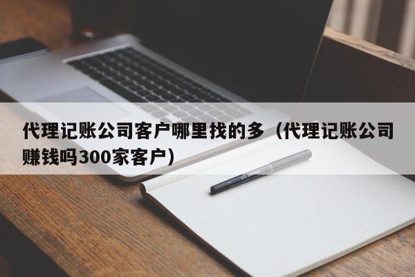 代理记账公司客户哪里找的多（代理记账公司赚钱吗300家客户）