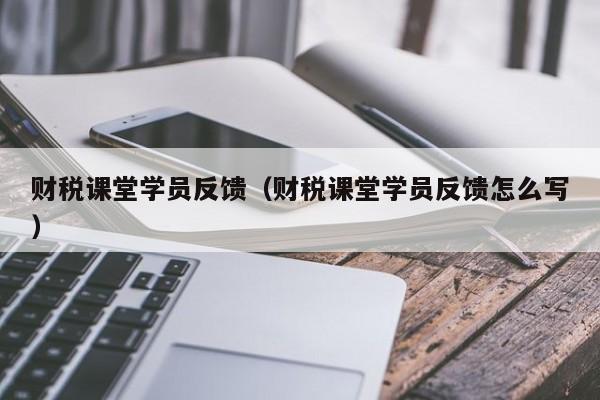 财税课堂学员反馈（财税课堂学员反馈怎么写）