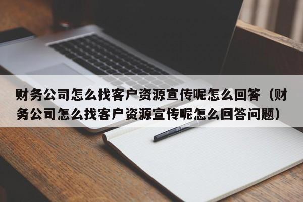 财务公司怎么找客户资源宣传呢怎么回答（财务公司怎么找客户资源宣传呢怎么回答问题）