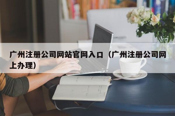 广州注册公司网站官网入口（广州注册公司网上办理）