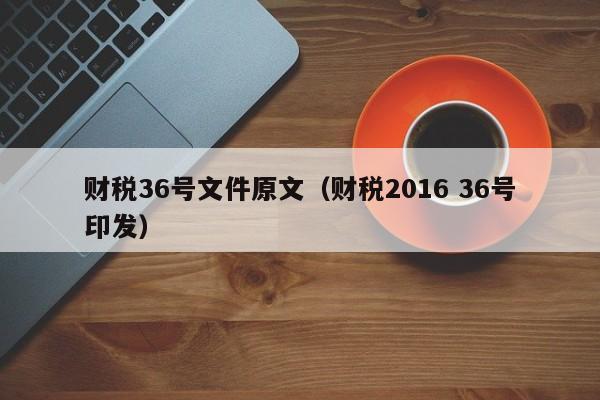 财税36号文件原文（财税2016 36号印发）