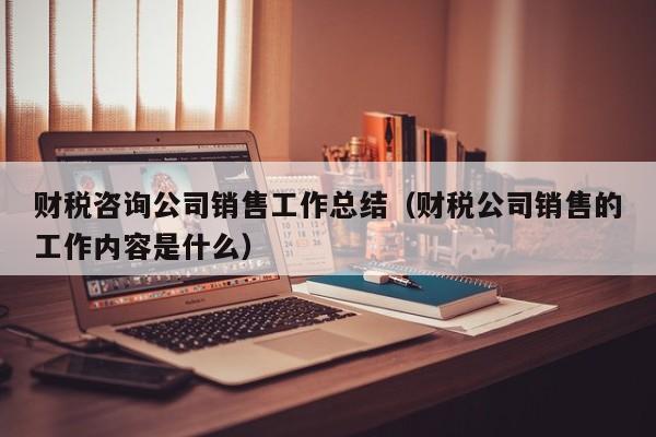 财税咨询公司销售工作总结（财税公司销售的工作内容是什么）