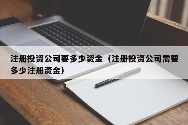 注册投资公司要多少资金（注册投资公司需要多少注册资金）