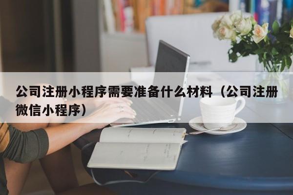 公司注册小程序需要准备什么材料（公司注册微信小程序）