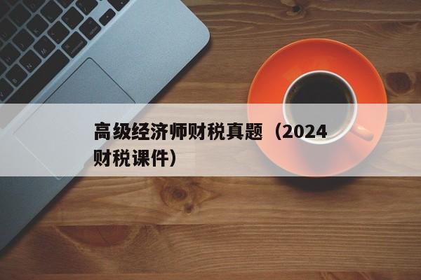 高级经济师财税真题（2024高级经济师财税课件）
