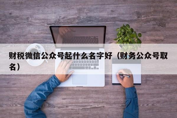 财税微信公众号起什么名字好（财务公众号取名）