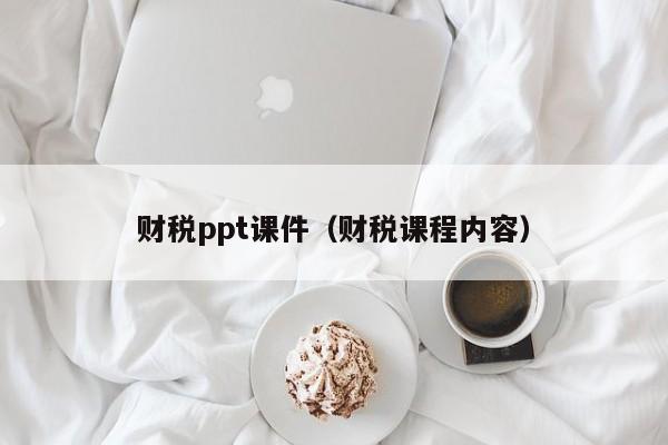 财税ppt课件（财税课程内容）