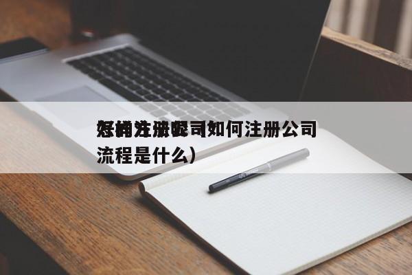 怎样注册公司*好的方法呢（如何注册公司流程是什么）