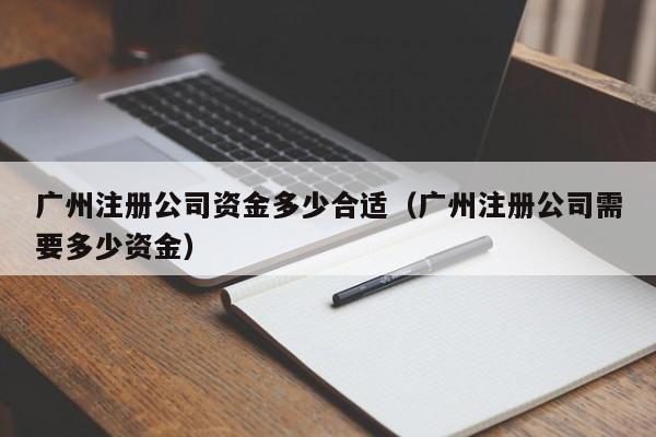 广州注册公司资金多少合适（广州注册公司需要多少资金）