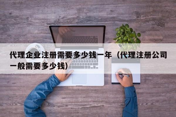 代理企业注册需要多少钱一年（代理注册公司一般需要多少钱）
