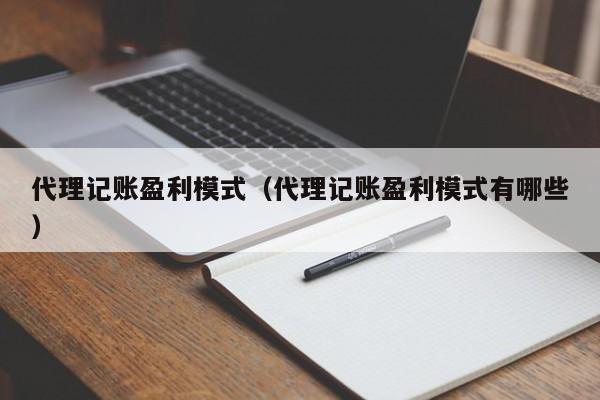 代理记账盈利模式（代理记账盈利模式有哪些）