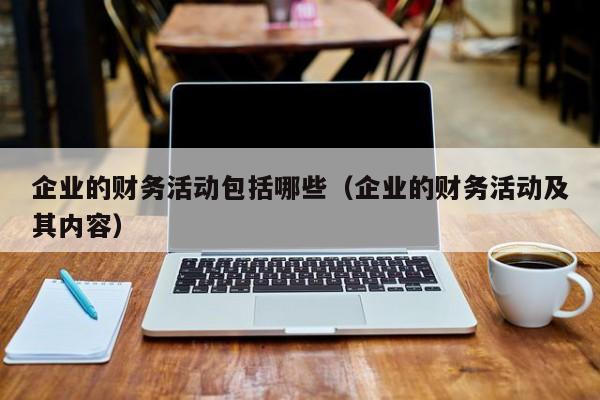 企业的财务活动包括哪些（企业的财务活动及其内容）